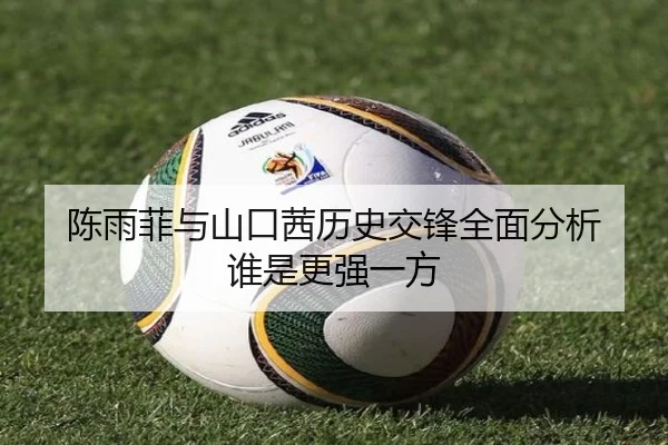 陈雨菲与山口茜历史交锋全面分析 谁是更强一方