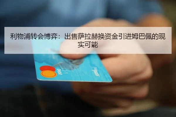 利物浦转会博弈：出售萨拉赫换资金引进姆巴佩的现实可能
