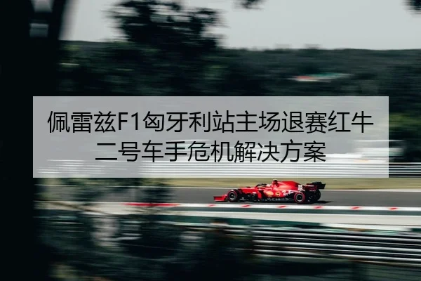 佩雷兹F1匈牙利站主场退赛红牛二号车手危机解决方案