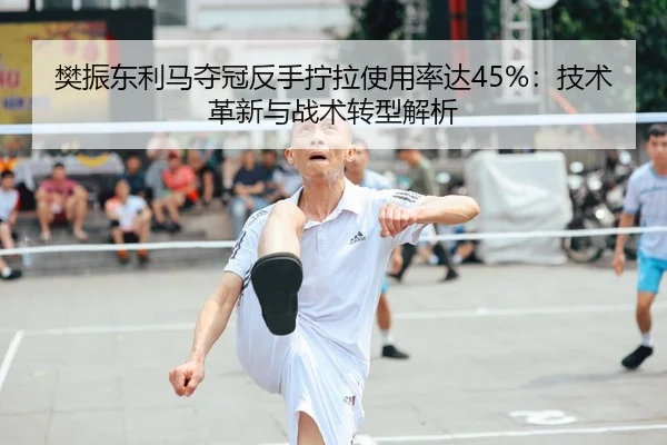 樊振东利马夺冠反手拧拉使用率达45%：技术革新与战术转型解析